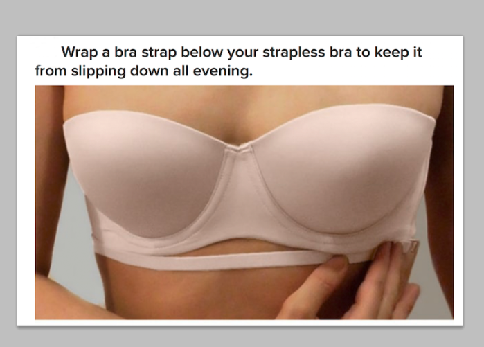 Wrap a bra strap below your strapless bra to keep it from slipping down all  evening.